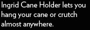 Ingrid Cane Holder lets you hang your cane or crutch almost anywhere.